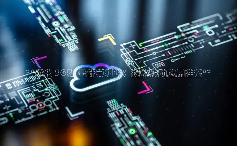 jinnian金年会小度商城**优化 5G 和 云计算组件：提升移动应用性能**