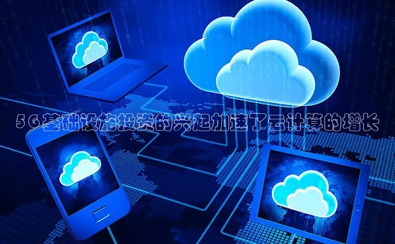金年会官网登录入口云创智行5G 基础设施投资的兴起加速了云计算的增长