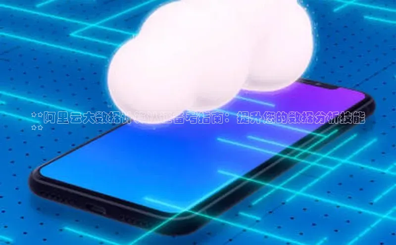 金年会 金字招牌诚信至上网易**阿里云大数据计算认证备考指南：提升您的数据分析技能
**
