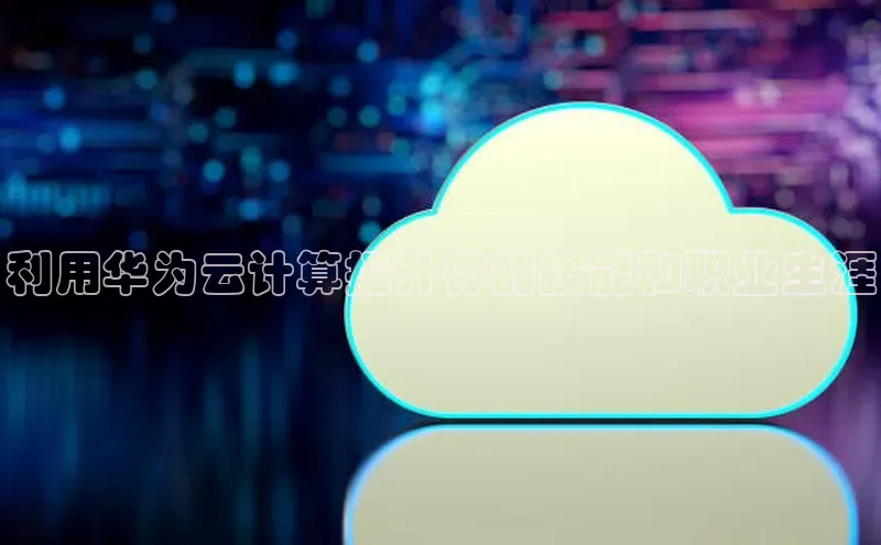 金年会电子游戏app官方每日互动利用华为云计算提升你的技能和职业生涯