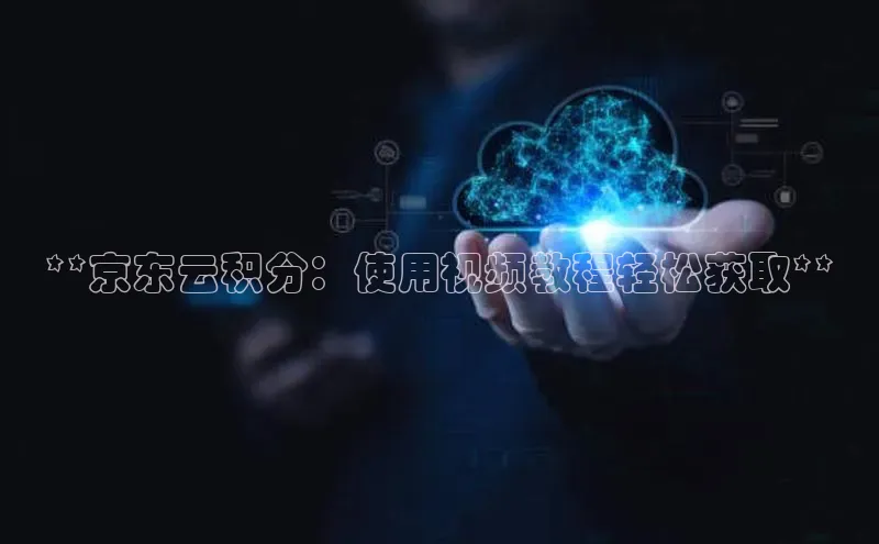 金年会app官方网小米**京东云积分：使用视频教程轻松获取**