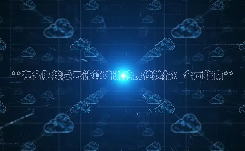 金年会电子游戏app官方百度人工翻译**在合肥接受云计算培训的最佳选择：全面指南**