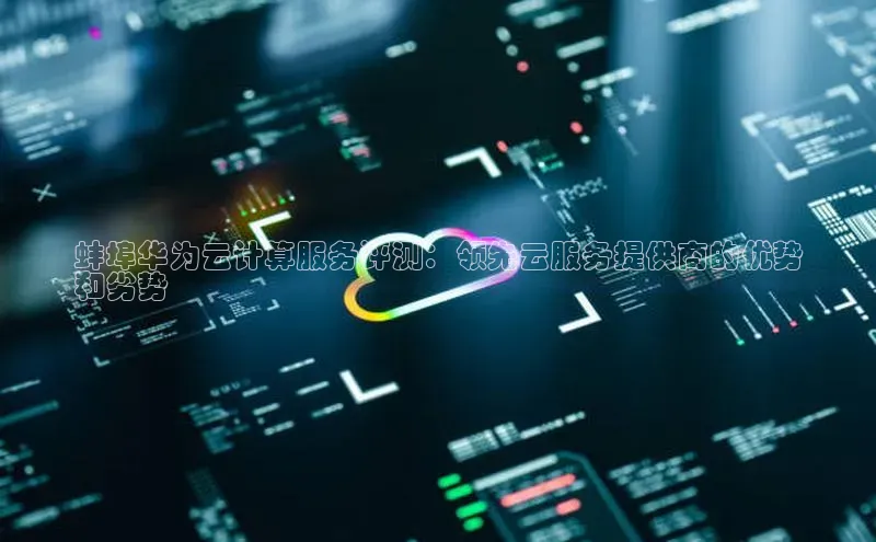 金年会电子游戏app官方百度人工翻译蚌埠华为云计算服务评测：领先云服务提供商的优势
和劣势