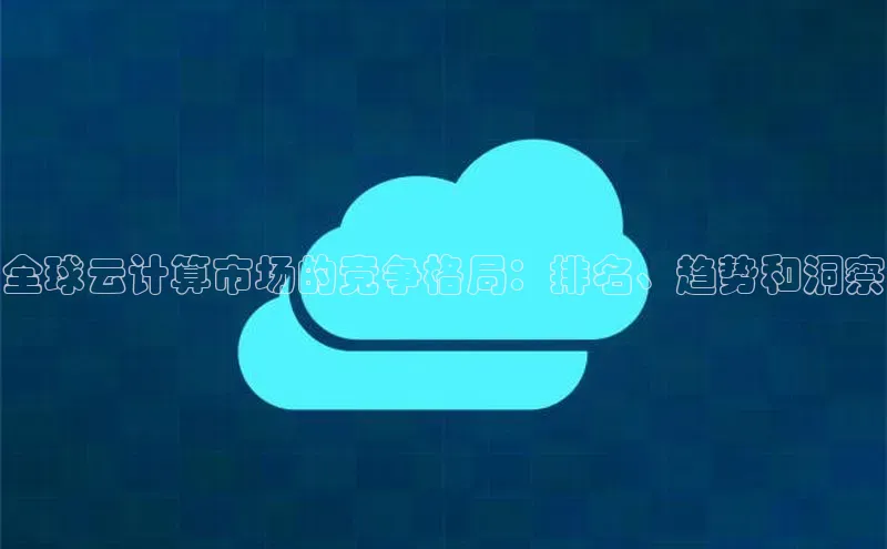金年会金字招牌信誉至上登录网站江铃新能源全球云计算市场的竞争格局：排名、趋势和洞察