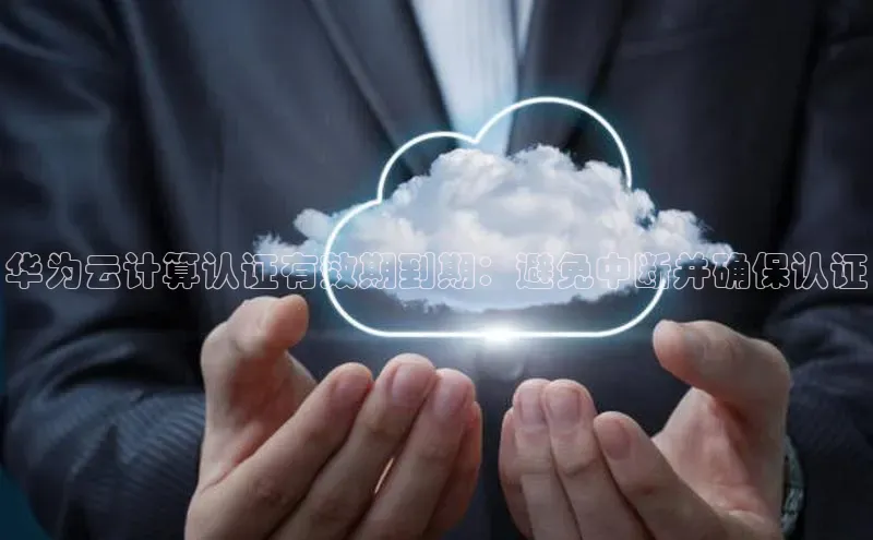 金年会网站入口百度安全社区华为云计算认证有效期到期：避免中断并确保认证