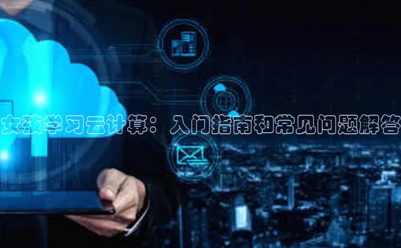 金年会电子游戏app诸葛科技女孩学习云计算：入门指南和常见问题解答