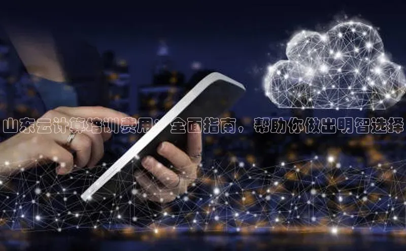 jinnian金年会官方网站入口百度游戏山东云计算培训费用：全面指南，帮助你做出明智选择