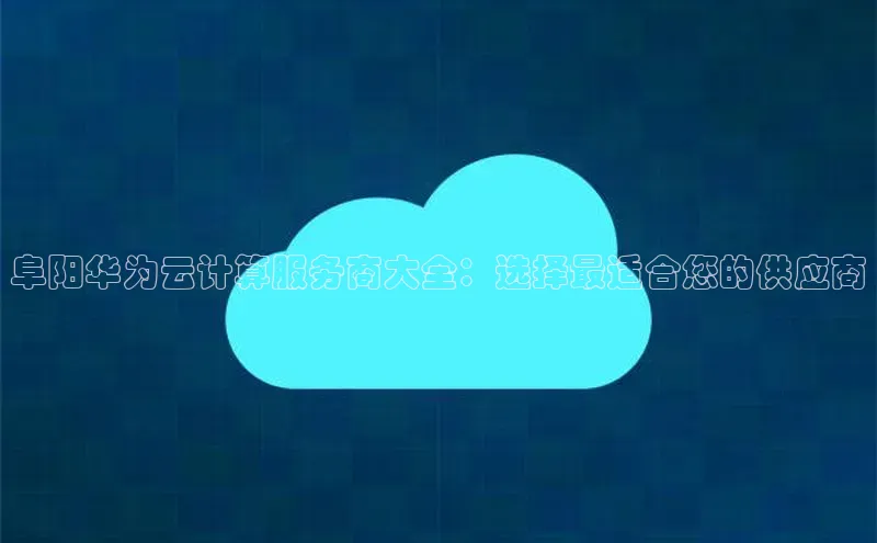 金年会58同城阜阳华为云计算服务商大全：选择最适合您的供应商