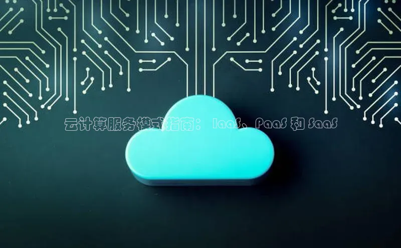 金年会官网登录入口云创智行云计算服务模式指南： IaaS、PaaS 和 SaaS