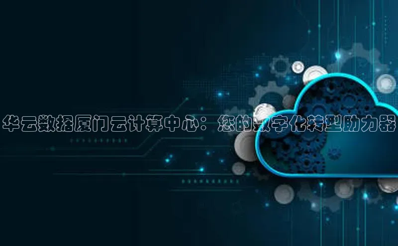 金年会体育百度 H5华云数据厦门云计算中心：您的数字化转型助力器