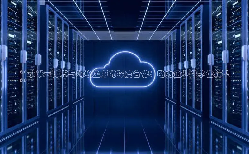 金年会app官方网巴美列捷福**小米云计算与蚂蚁金服的深度合作：助力企业数字化转型
**