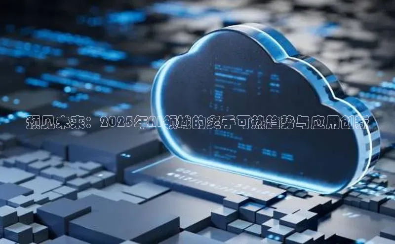 预见未来：2025年AI领域的炙手可热趋势与应用创新
