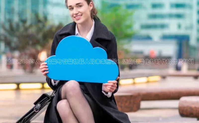 兰州市2025人工智能与智能机器人的未来愿景：迈向智能化新时代的路径规划