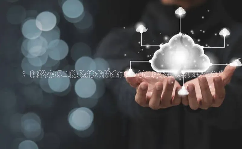 ：轻松实现AI换脸技术的全面-一键AI变脸免费体验2025