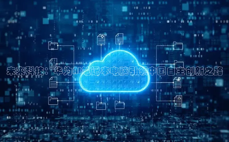 未来科技：华为AI笔记本电脑引领中国自主创新之路