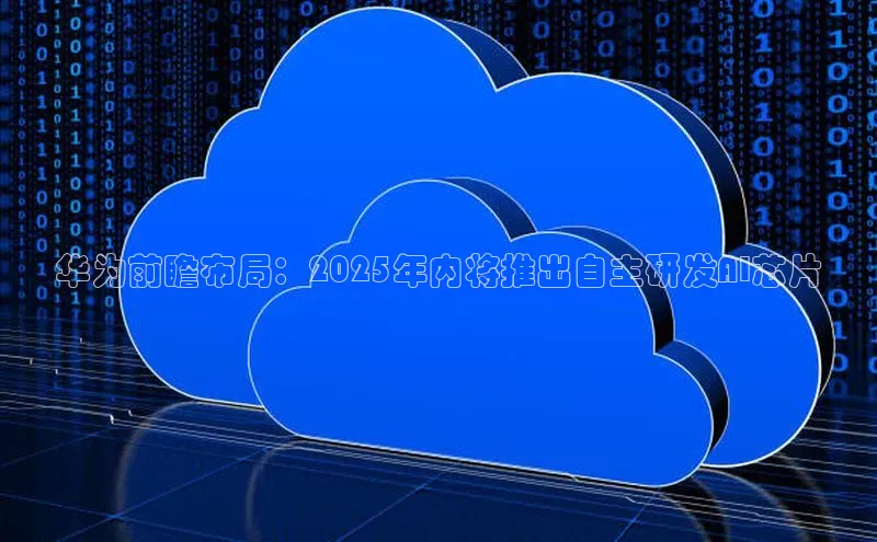 华为前瞻布局：2025年内将推出自主研发AI芯片