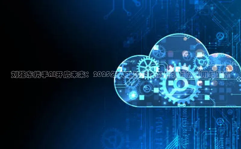 刘强东携手AI开启未来：2025年人工智能在商业领域的应用与展望