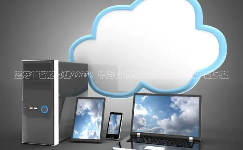 蓝牙AI智能耳机2025：华为引领科技新风尚的创新产品展望