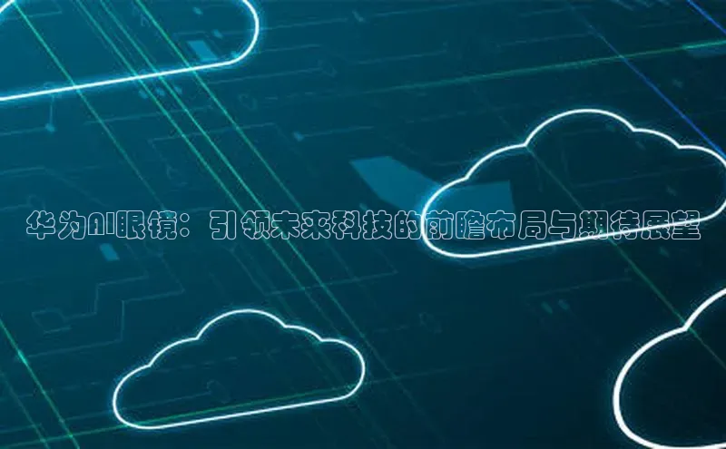 华为AI眼镜：引领未来科技的前瞻布局与期待展望