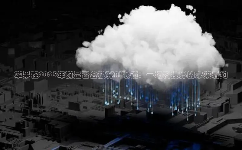 苹果在2025年前是否会放弃AI眼镜：一场科技界的未来看约