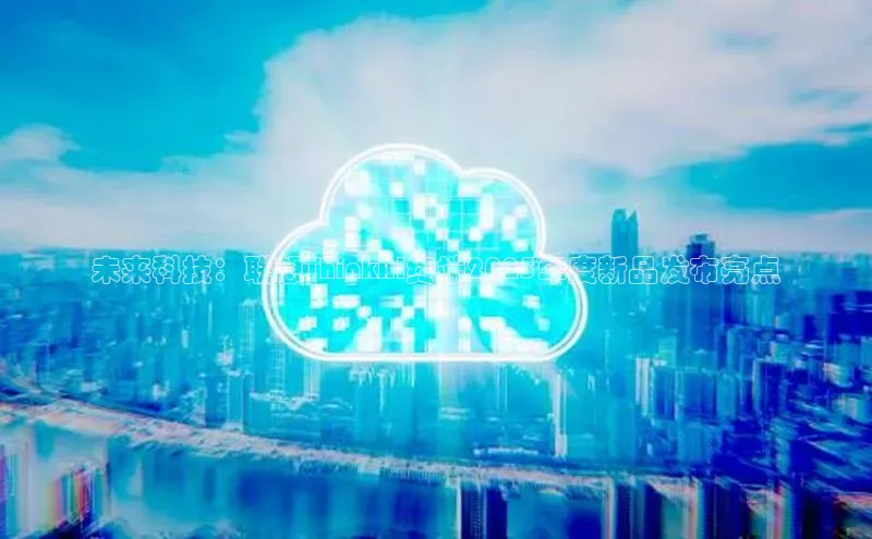 未来科技：联想ThinkAI终端2025年度新品发布亮点